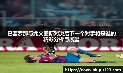 巴塞罗那与尤文图斯对决后下一个对手将是谁的精彩分析与展望