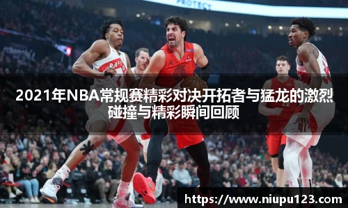 2021年NBA常规赛精彩对决开拓者与猛龙的激烈碰撞与精彩瞬间回顾